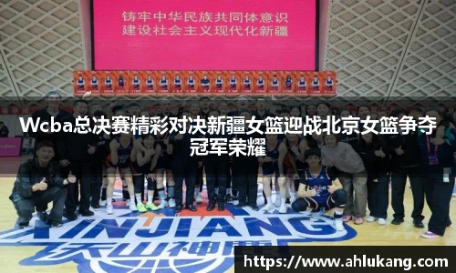 Wcba总决赛精彩对决新疆女篮迎战北京女篮争夺冠军荣耀