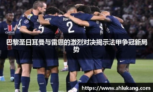 巴黎圣日耳曼与雷恩的激烈对决揭示法甲争冠新局势
