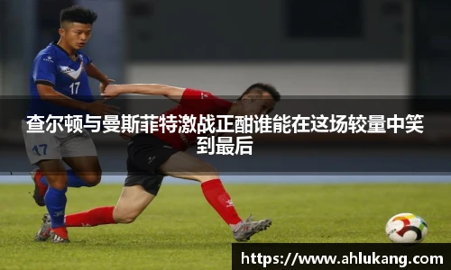 查尔顿与曼斯菲特激战正酣谁能在这场较量中笑到最后