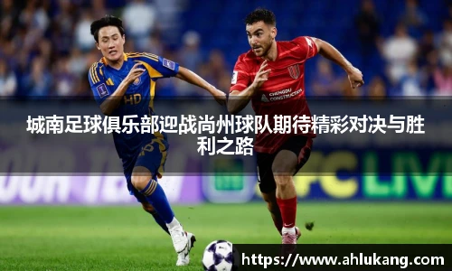 城南足球俱乐部迎战尚州球队期待精彩对决与胜利之路