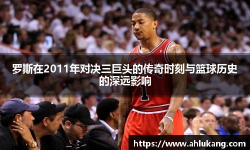 罗斯在2011年对决三巨头的传奇时刻与篮球历史的深远影响