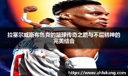 拉塞尔威斯布鲁克的篮球传奇之路与不屈精神的完美结合